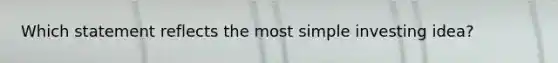 Which statement reflects the most simple investing idea?