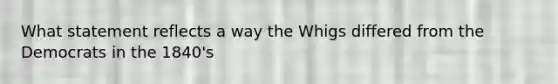 What statement reflects a way the Whigs differed from the Democrats in the 1840's