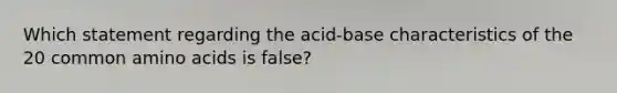 Which statement regarding the acid-base characteristics of the 20 common amino acids is false?