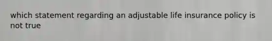 which statement regarding an adjustable life insurance policy is not true