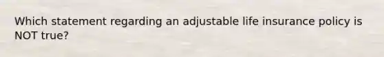 Which statement regarding an adjustable life insurance policy is NOT true?