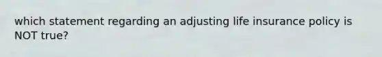 which statement regarding an adjusting life insurance policy is NOT true?