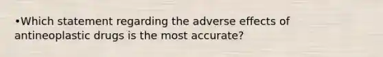 •Which statement regarding the adverse effects of antineoplastic drugs is the most accurate?
