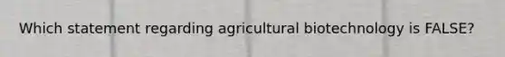 Which statement regarding agricultural biotechnology is FALSE?