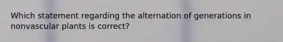 Which statement regarding the alternation of generations in non<a href='https://www.questionai.com/knowledge/kbaUXKuBoK-vascular-plants' class='anchor-knowledge'>vascular plants</a> is correct?