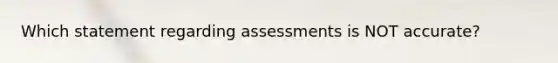 Which statement regarding assessments is NOT accurate?