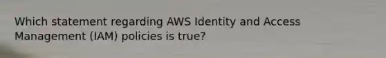 Which statement regarding AWS Identity and Access Management (IAM) policies is true?