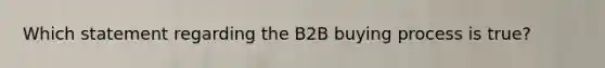 Which statement regarding the B2B buying process is true?