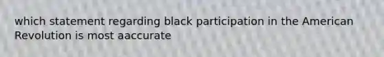 which statement regarding black participation in the American Revolution is most aaccurate