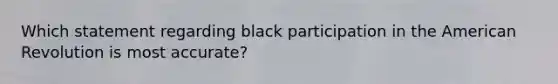 Which statement regarding black participation in the American Revolution is most accurate?