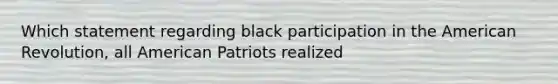 Which statement regarding black participation in the American Revolution, all American Patriots realized