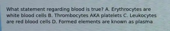 What statement regarding blood is true? A. Erythrocytes are white blood cells B. Thrombocytes AKA platelets C. Leukocytes are red blood cells D. Formed elements are known as plasma