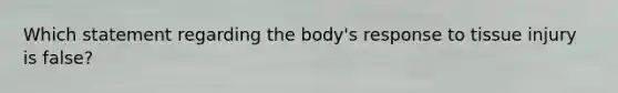 Which statement regarding the body's response to tissue injury is false?