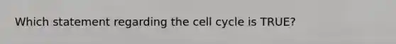 Which statement regarding the <a href='https://www.questionai.com/knowledge/keQNMM7c75-cell-cycle' class='anchor-knowledge'>cell cycle</a> is TRUE?