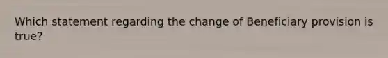 Which statement regarding the change of Beneficiary provision is true?