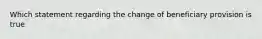 Which statement regarding the change of beneficiary provision is true