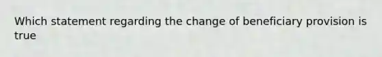 Which statement regarding the change of beneficiary provision is true