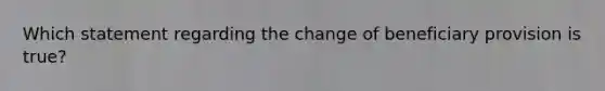 Which statement regarding the change of beneficiary provision is true?