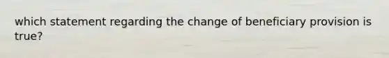 which statement regarding the change of beneficiary provision is true?