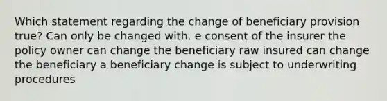 Which statement regarding the change of beneficiary provision true? Can only be changed with. e consent of the insurer the policy owner can change the beneficiary raw insured can change the beneficiary a beneficiary change is subject to underwriting procedures