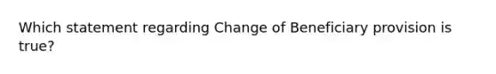 Which statement regarding Change of Beneficiary provision is true?