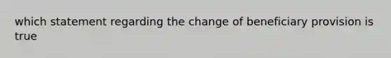 which statement regarding the change of beneficiary provision is true