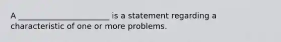 A _______________________ is a statement regarding a characteristic of one or more problems.