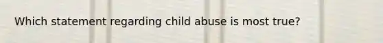 Which statement regarding child abuse is most true?