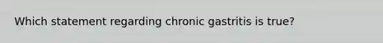 Which statement regarding chronic gastritis is true?