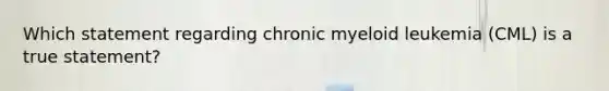 Which statement regarding chronic myeloid leukemia (CML) is a true statement?