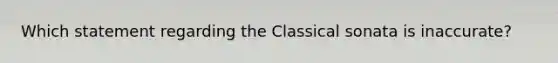 Which statement regarding the Classical sonata is inaccurate?