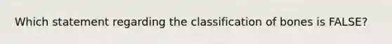 Which statement regarding the classification of bones is FALSE?