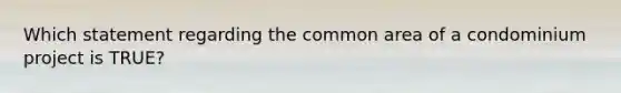 Which statement regarding the common area of a condominium project is TRUE?