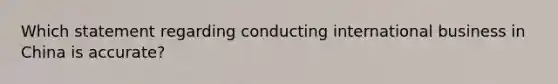 Which statement regarding conducting international business in China is accurate?