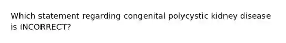 Which statement regarding congenital polycystic kidney disease is INCORRECT?