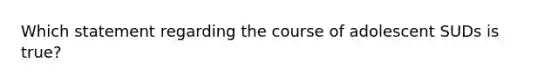 Which statement regarding the course of adolescent SUDs is true?​