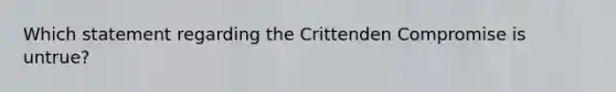 Which statement regarding the Crittenden Compromise is untrue?