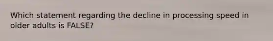 Which statement regarding the decline in processing speed in older adults is FALSE?