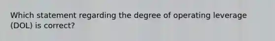 Which statement regarding the degree of operating leverage (DOL) is correct?