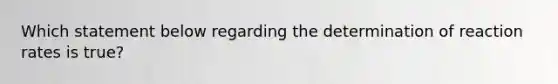 Which statement below regarding the determination of reaction rates is true?