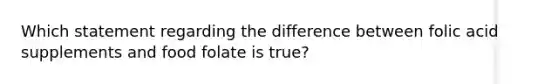 Which statement regarding the difference between folic acid supplements and food folate is true?