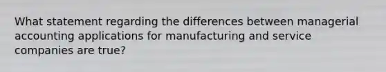 What statement regarding the differences between managerial accounting applications for manufacturing and service companies are true?