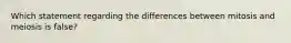 Which statement regarding the differences between mitosis and meiosis is false?