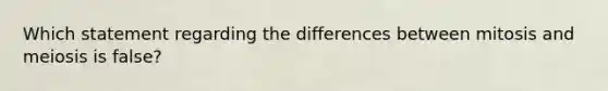 Which statement regarding the differences between mitosis and meiosis is false?