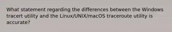 What statement regarding the differences between the Windows tracert utility and the Linux/UNIX/macOS traceroute utility is accurate?