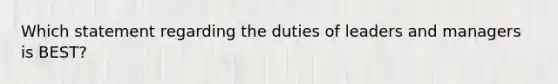 Which statement regarding the duties of leaders and managers is BEST?