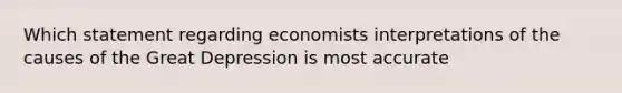 Which statement regarding economists interpretations of the causes of the Great Depression is most accurate