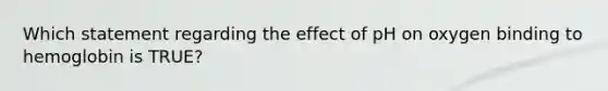 Which statement regarding the effect of pH on oxygen binding to hemoglobin is TRUE?