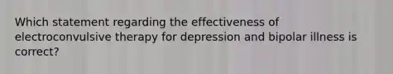 Which statement regarding the effectiveness of electroconvulsive therapy for depression and bipolar illness is correct?