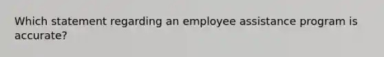 Which statement regarding an employee assistance program is accurate?